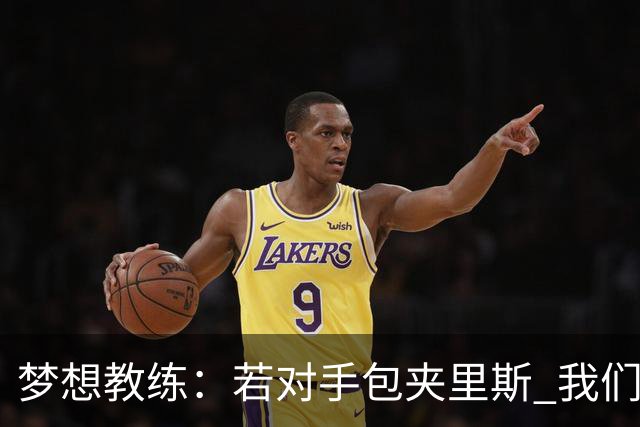 梦想教练：若对手包夹里斯 我们需积极反击